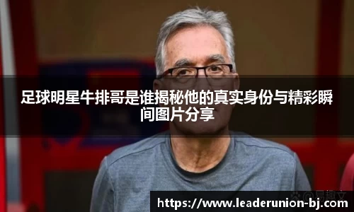 足球明星牛排哥是谁揭秘他的真实身份与精彩瞬间图片分享